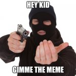 ha | HEY KID; GIMME THE MEME | image tagged in robber,meme,dark humor,front page | made w/ Imgflip meme maker