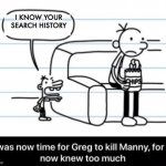 It was now time for Greg to kill manny, for he now knew too much | I KNOW YOUR SEARCH HISTORY | image tagged in it was now time for greg to kill manny for he now knew too much | made w/ Imgflip meme maker