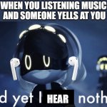 i hear nothing | WHEN YOU LISTENING MUSIC
 AND SOMEONE YELLS AT YOU; HEAR | image tagged in murder drones v and yet i feel nothing,airpods,yelling,serial designation v | made w/ Imgflip meme maker