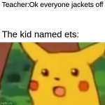 Who is named like this | Teacher:Ok everyone jackets off The kid named ets: | image tagged in memes,surprised pikachu | made w/ Imgflip meme maker