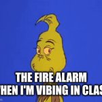 The fire alarm is the worst | THE FIRE ALARM WHEN I'M VIBING IN CLASS | image tagged in gifs,the grinch be like | made w/ Imgflip video-to-gif maker