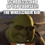 RIP | SCHOOLS: STAND UP FOR YOURSELF! THE WHEELCHAIR KID:; WHEELCHAIR | image tagged in sad ogre noises,happiness noise,memes,funny,relatable memes,wheelchair | made w/ Imgflip meme maker