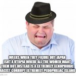 Zad | WEEBS WHEN THEY FIGURE OUT JAPAN ISNT A UTOPIA WHERE ALL THE WOMEN WANT THEM BUT INSTEAD IS A EXTREMELY XENOPHOBIC RACIST CORRUPT EXTREMELY PEDOPHILIAC ISLAND | image tagged in fat guy crying,funny,memes | made w/ Imgflip meme maker