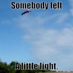 Somebody once told me. | Somebody felt; A little light. | image tagged in somebody has a bad day | made w/ Imgflip meme maker