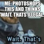 Wait. That's Legal | ME: PHOTOSHOPS THIS AND THINKS "WAIT. THATS ILLEGAL." | image tagged in wait that's legal | made w/ Imgflip meme maker