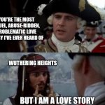 Jack Sparrow you have heard of me | YOU'RE THE MOST CRUEL, ABUSE-RIDDEN, PROBLEMATIC LOVE STORY I'VE EVER HEARD OF; WUTHERING HEIGHTS; BUT I AM A LOVE STORY | image tagged in jack sparrow you have heard of me | made w/ Imgflip meme maker