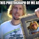 NICKELBACK PHOTOGRAPH | LOOK AT THIS PHOTOGRAPH OF ME AS HE-MAN! | image tagged in nickelback photograph | made w/ Imgflip meme maker