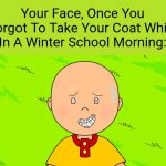 Yet Another Caillou Meme | Your Face, Once You Forgot To Take Your Coat While In A Winter School Morning: | image tagged in caillou regretting life | made w/ Imgflip meme maker