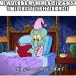 squidwars quality content | ME WATCHING MY MEME 84576564654 TIMES JUST AFTER FEATURING IT | image tagged in squidwars quality content | made w/ Imgflip meme maker