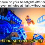 I've done this a few times. | When turn on your headlights after driving for thirty-seven minutes at night without using them:; I can see everything! | image tagged in i can see everything emmet,driving | made w/ Imgflip meme maker