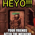 Borderlands 2 steve heyoo | YOUR FRIENDS AFTER THE WEEKEND | image tagged in borderlands 2 steve heyoo | made w/ Imgflip meme maker