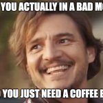 happy colon, happy life | ARE YOU ACTUALLY IN A BAD MOOD; OR DO YOU JUST NEED A COFFEE ENEMA | image tagged in pedro pascal | made w/ Imgflip meme maker