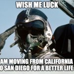 Please wish me luck ? | WISH ME LUCK; I AM MOVING FROM CALIFORNIA TO SAN DIEGO FOR A BETTER LIFE | image tagged in fighter jet pilot salute,funny memes,oh i dont think so | made w/ Imgflip meme maker