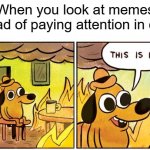 It's totally fine! Not gonna lie... | When you look at memes instead of paying attention in class: | image tagged in memes,this is fine,funny,school,relatable memes,so true memes | made w/ Imgflip meme maker