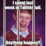 Twitter Jail | I spent last week in Twitter Jail. Anything happen? | image tagged in bad luck brian prison,prison,jail,twitter | made w/ Imgflip meme maker