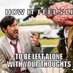 Brains do be like that | HOW IT FEELS LIKE; TO BE LEFT ALONE WITH YOUR THOUGHTS | image tagged in markiplier gun threatened,brain | made w/ Imgflip meme maker