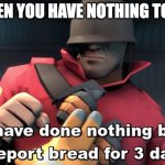 nothing to do | WHEN YOU HAVE NOTHING TO DO | image tagged in i have done nothing but teleport bread for 3 days | made w/ Imgflip meme maker