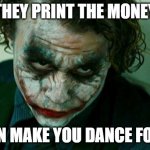 money | THEY PRINT THE MONEY; THEN MAKE YOU DANCE FOR IT | image tagged in the joker really | made w/ Imgflip meme maker