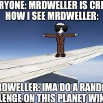 Whats wrong with Mrdweller though :/ | EVERYONE: MRDWELLER IS CRINGE
HOW I SEE MRDWELLER:; MRDWELLER: IMA DO A RANDOM CHALLENGE ON THIS PLANET WING LOL | image tagged in mr t at a plane wing,fnf,mr dweller,friday night funkin,mr t,mr trololo | made w/ Imgflip meme maker