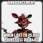 W Foxy announcement | ANNOUNCEMENT; WHEN I GET TO 15,000 POINTS I'LL DO Q&AS | image tagged in w foxy announcement | made w/ Imgflip meme maker