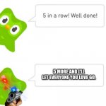 Just let my loved ones go already | 5 MORE AND I'LL LET EVERYONE YOU LOVE GO. | image tagged in duolingo 5 in a row | made w/ Imgflip meme maker