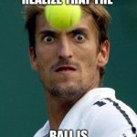tennis head | WHEN YOU REALIZE THAT THE; BALL IS COMING TO YOU | image tagged in tennis head | made w/ Imgflip meme maker