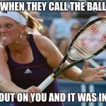 murderous tennis player | WHEN THEY CALL THE BALL; OUT ON YOU AND IT WAS IN | image tagged in murderous tennis player | made w/ Imgflip meme maker