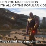 i made this is math class lol | WHEN YOU MAKE FRIENDS WITH ALL OF THE POPULAR KIDS: | image tagged in thanos they called me a madman,school,relatable | made w/ Imgflip meme maker