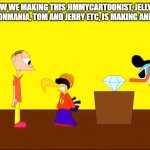 WBMaxToons Making by himself | I'M KNOW WE MAKING THIS JIMMYCARTOONIST, JELLYSTONE!, MIXELS, CARTOONMANIA, TOM AND JERRY ETC, IS MAKING ANIMATIONS STYLE | image tagged in cartoonmania meme | made w/ Imgflip meme maker