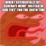 angry boi | WHEN I ACCIDENTALLY HIT "GENERATE MEME" INSTEAD OF "ADD TEXT" FOR THE 100TH TIME | image tagged in angry boi | made w/ Imgflip meme maker