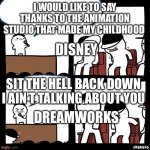Crazy how this is true | I WOULD LIKE TO SAY THANKS TO THE ANIMATION STUDIO THAT MADE MY CHILDHOOD; DISNEY; SIT THE HELL BACK DOWN I AIN’T TALKING ABOUT YOU; DREAMWORKS | image tagged in sit down,dreamworks,funny memes,memes,disney | made w/ Imgflip meme maker