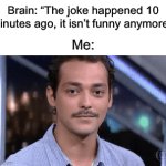Happens all the time… | Brain: “The joke happened 10 minutes ago, it isn’t funny anymore” Me: | image tagged in gifs,memes,funny,true story,relatable memes,jokes | made w/ Imgflip video-to-gif maker