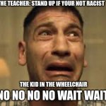 Punisher No no no no no | THE TEACHER: STAND UP IF YOUR NOT RACIST; THE KID IN THE WHEELCHAIR; NO NO NO NO WAIT WAIT | image tagged in punisher no no no no no | made w/ Imgflip meme maker