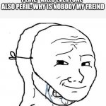 ho to get freinds | PERIL: *KILLS EVERYONE*
ALSO PERIL: WHY IS NOBODY MY FREIND | image tagged in smiling mask crying man | made w/ Imgflip meme maker