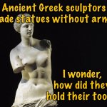 Ancient Greeks | Ancient Greek sculptors made statues without arms. I wonder, how did they hold their tools? | image tagged in greek statues,sculptures without arms,how did hold tools,fun | made w/ Imgflip meme maker