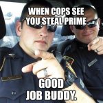 Cops | WHEN COPS SEE YOU STEAL PRIME; GOOD JOB BUDDY. | image tagged in cops | made w/ Imgflip meme maker