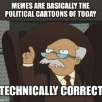 They are | MEMES ARE BASICALLY THE POLITICAL CARTOONS OF TODAY; TECHNICALLY CORRECT | image tagged in technically correct | made w/ Imgflip meme maker
