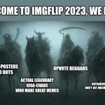 Share this to the new users in Imgflip and let them know this. | WELCOME TO IMGFLIP 2023, WE HAVE:; CRAP-POSTERS AND BOTS; UPVOTE BEGGARS; ACTUAL LEGENDARY GIGA-CHADS WHO MAKE GREAT MEMES; OUTSIDERS WHO DON'T GET MUCH ATTENTION | image tagged in four horsemen of the apocalypse,based,imgflip community,meanwhile on imgflip,imgflip meme,first world imgflip problems | made w/ Imgflip meme maker