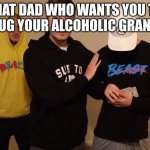 Jimmy Handing $$$ To Friend With Person Stalking Close Behind(?) | THAT DAD WHO WANTS YOU TO GO HUG YOUR ALCOHOLIC GRANDPA. | image tagged in jimmy handing to friend with person stalking close behind | made w/ Imgflip meme maker