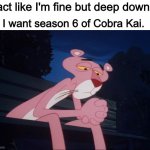 I act like I'm fine but deep down... | I act like I'm fine but deep down... I want season 6 of Cobra Kai. | image tagged in sad pink panther,memes | made w/ Imgflip meme maker