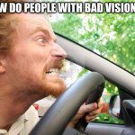 Bad Driver | ME:HOW DO PEOPLE WITH BAD VISION DRIVE | image tagged in bad driver | made w/ Imgflip meme maker