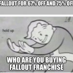 Fallout memes | FALLOUT FOR 67% OFF AND 75% OFF; WHO ARE YOU BUYING FALLOUT FRANCHISE | image tagged in hol' up | made w/ Imgflip meme maker