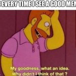 “I alWaYs hAd tHis idEA” | ME EVERY TIME I SEE A GOOD MEME: | image tagged in my goodness what an idea why didn't i think of that | made w/ Imgflip meme maker