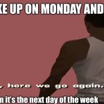 why is it like this tho | YOU WAKE UP ON MONDAY AND IT’S LIKE; Then when it’s the next day of the week | image tagged in ah sh t here we go again | made w/ Imgflip meme maker