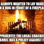 fireplace | I ALWAYS WANTED TO LAY NAKED ON A RUG IN FRONT OF A FIREPLACE; MEMEs by Dan Campbell; APPARENTLY, THE LOCAL CRACKER BARREL HAS A POLICY AGAINST IT | image tagged in fireplace | made w/ Imgflip meme maker