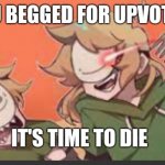 You begged for upvotes, it's time to die meme