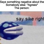 People be like this tho | Person: *Says something negative about themselves*
Somebody else: *Agrees*
The person: | image tagged in say sike right now | made w/ Imgflip meme maker