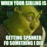 Shrek | WHEN YOUR SIBLING IS; GETTING SPANKED FO SOMETHING I DID | image tagged in funny shrek | made w/ Imgflip meme maker