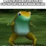 ye | WHEN THE TEACHER GIVES YOU AN F SO YOU GIVE THEM AN ORGAN FAILURE | image tagged in get nae-nae'd,memes,frog,frogs,funny | made w/ Imgflip meme maker