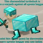 Dew it | This diamondclad turtleduck is on a warpath against all upvote beggars. Assist him in his quest by downvoting every upvote beggar you see today. | image tagged in turyle duck,diamond,diamonds,minecraft,avatar the last airbender,upvote beggars | made w/ Imgflip meme maker